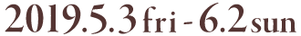 2019.5.3(Fri)～6.2(Sun)